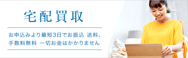 宅配買取 お申込みより最短3日でお振込。送料、手数料無料。一切お金はかかりません。