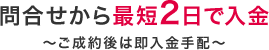 問合せから最短２日で入金