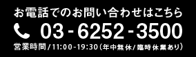 お電話でのお問い合わせ 03-6252-3500 営業時間11:00-19:30（日・祝11:00-19:00）